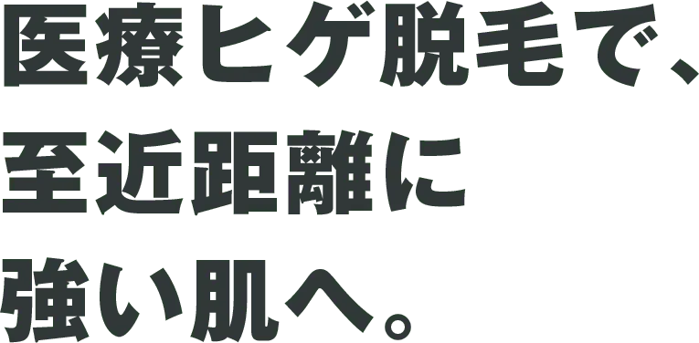 医療ヒゲ脱毛で、至近距離に 強い肌へ。