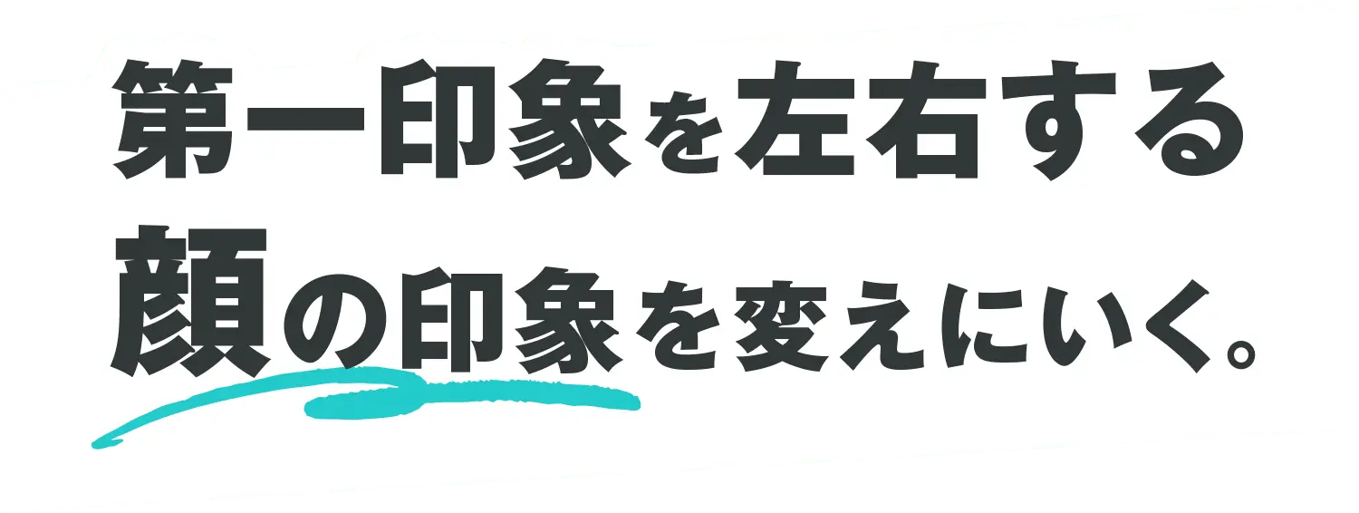 第一印象を左右する顔の印象を変えにいく。