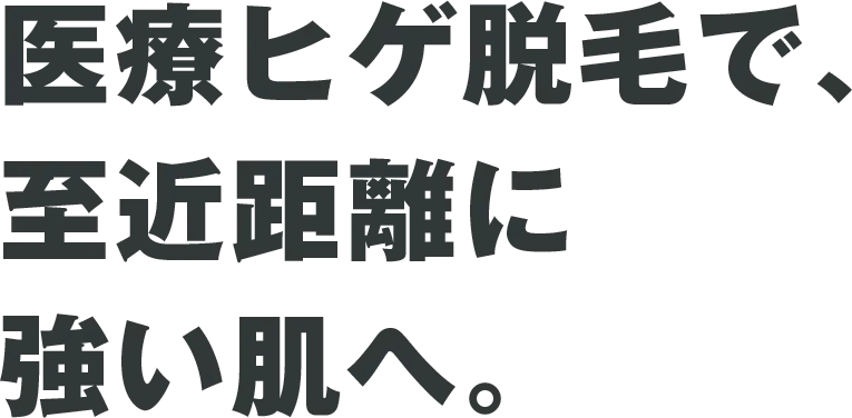 医療ヒゲ脱毛で、至近距離に 強い肌へ。